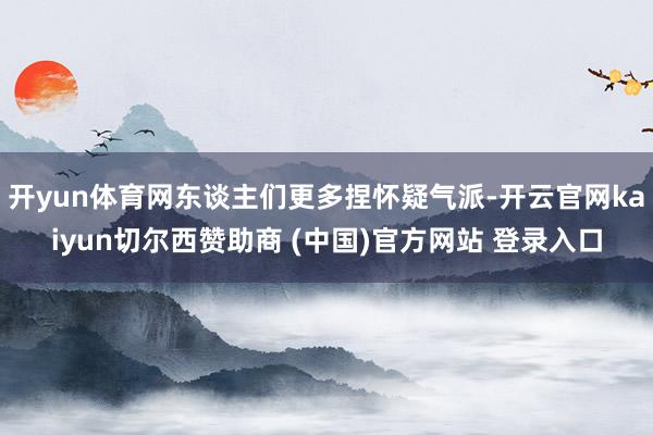 开yun体育网东谈主们更多捏怀疑气派-开云官网kaiyun切尔西赞助商 (中国)官方网站 登录入口