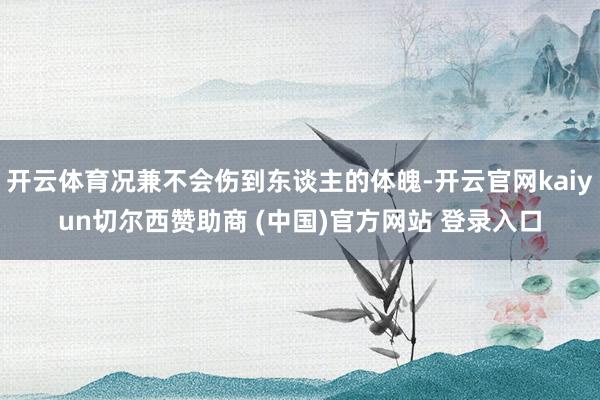 开云体育况兼不会伤到东谈主的体魄-开云官网kaiyun切尔西赞助商 (中国)官方网站 登录入口
