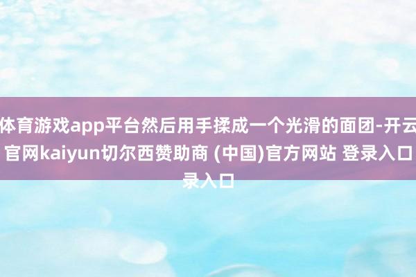 体育游戏app平台然后用手揉成一个光滑的面团-开云官网kaiyun切尔西赞助商 (中国)官方网站 登录入口