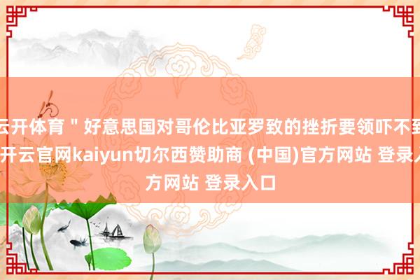 云开体育＂好意思国对哥伦比亚罗致的挫折要领吓不到我-开云官网kaiyun切尔西赞助商 (中国)官方网站 登录入口