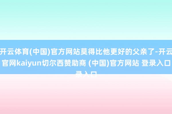 开云体育(中国)官方网站莫得比他更好的父亲了-开云官网kaiyun切尔西赞助商 (中国)官方网站 登录入口
