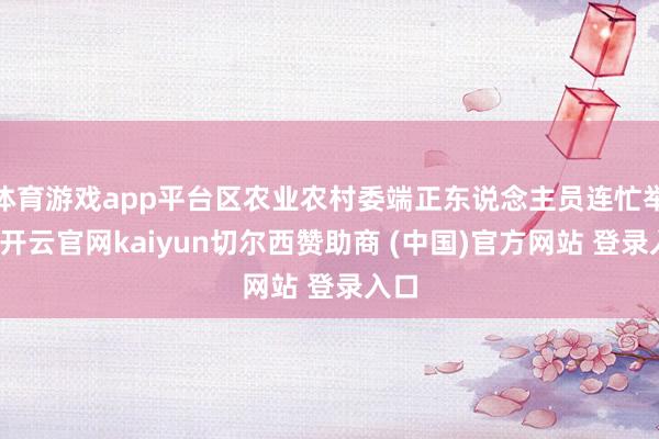 体育游戏app平台区农业农村委端正东说念主员连忙举止-开云官网kaiyun切尔西赞助商 (中国)官方网站 登录入口