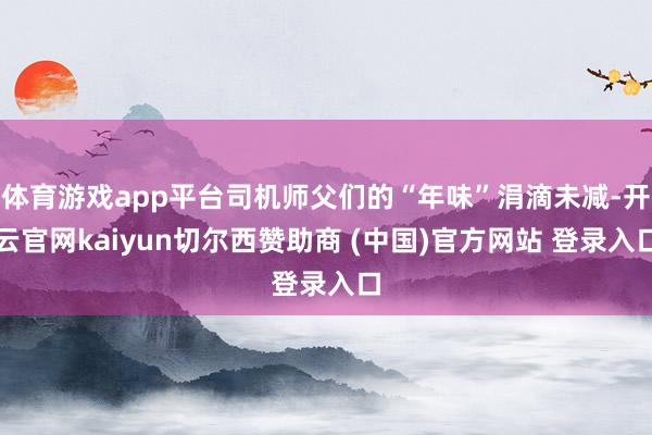 体育游戏app平台司机师父们的“年味”涓滴未减-开云官网kaiyun切尔西赞助商 (中国)官方网站 登录入口