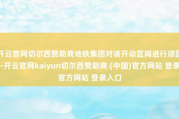 开云官网切尔西赞助商地铁集团对该开动区间进行顽固抢修-开云官网kaiyun切尔西赞助商 (中国)官方网站 登录入口
