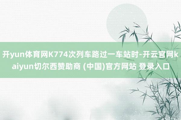 开yun体育网K774次列车路过一车站时-开云官网kaiyun切尔西赞助商 (中国)官方网站 登录入口