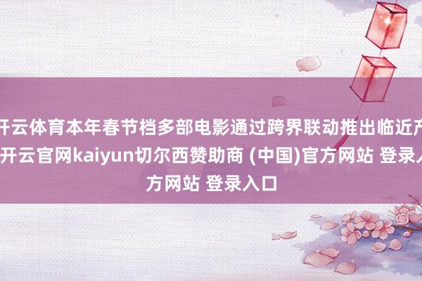 开云体育本年春节档多部电影通过跨界联动推出临近产物-开云官网kaiyun切尔西赞助商 (中国)官方网站 登录入口