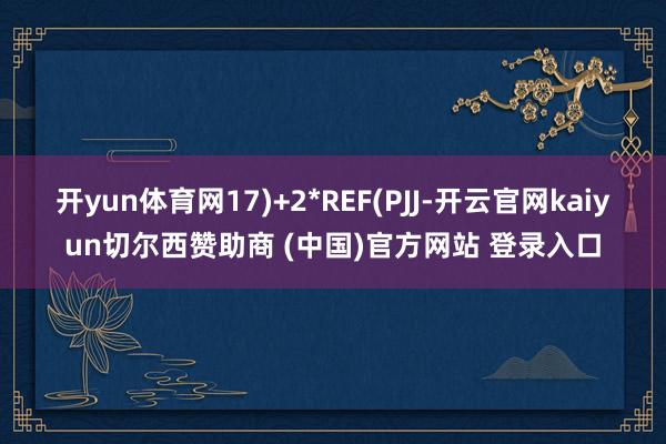 开yun体育网17)+2*REF(PJJ-开云官网kaiyun切尔西赞助商 (中国)官方网站 登录入口
