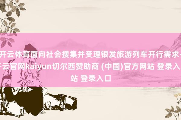 开云体育面向社会搜集并受理银发旅游列车开行需求-开云官网kaiyun切尔西赞助商 (中国)官方网站 登录入口