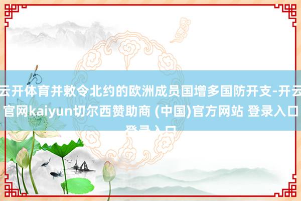 云开体育并敕令北约的欧洲成员国增多国防开支-开云官网kaiyun切尔西赞助商 (中国)官方网站 登录入口