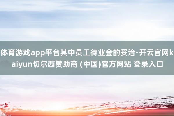 体育游戏app平台其中员工待业金的妥洽-开云官网kaiyun切尔西赞助商 (中国)官方网站 登录入口