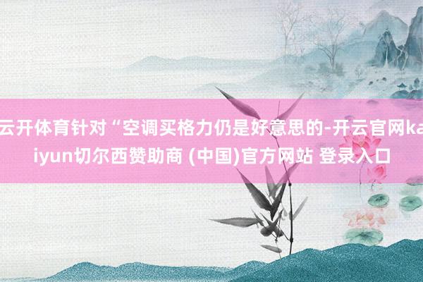 云开体育针对“空调买格力仍是好意思的-开云官网kaiyun切尔西赞助商 (中国)官方网站 登录入口
