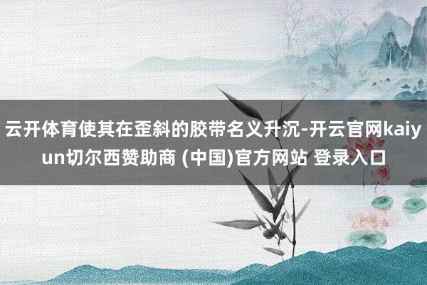 云开体育使其在歪斜的胶带名义升沉-开云官网kaiyun切尔西赞助商 (中国)官方网站 登录入口