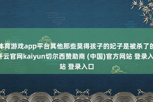 体育游戏app平台其他那些莫得孩子的妃子是被杀了的-开云官网kaiyun切尔西赞助商 (中国)官方网站 登录入口