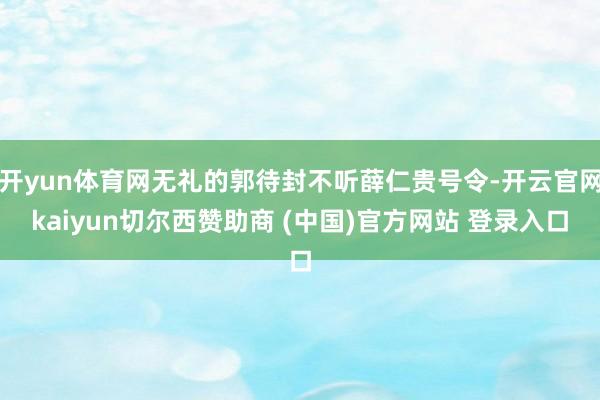 开yun体育网无礼的郭待封不听薛仁贵号令-开云官网kaiyun切尔西赞助商 (中国)官方网站 登录入口