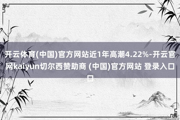 开云体育(中国)官方网站近1年高潮4.22%-开云官网kaiyun切尔西赞助商 (中国)官方网站 登录入口