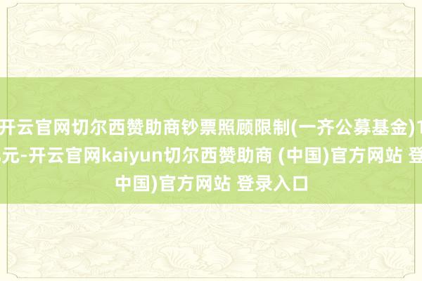 开云官网切尔西赞助商钞票照顾限制(一齐公募基金)11.87亿元-开云官网kaiyun切尔西赞助商 (中国)官方网站 登录入口