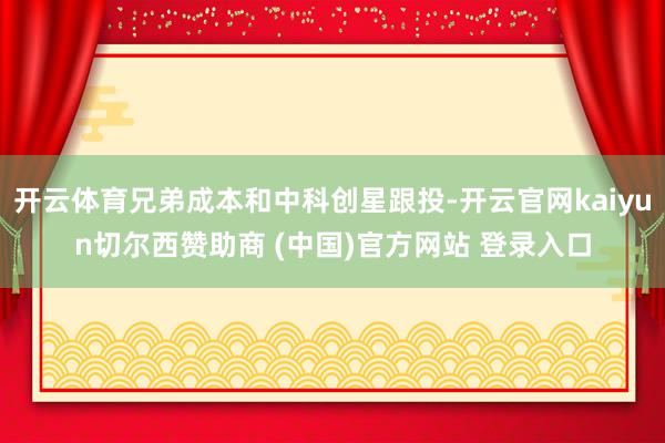 开云体育兄弟成本和中科创星跟投-开云官网kaiyun切尔西赞助商 (中国)官方网站 登录入口
