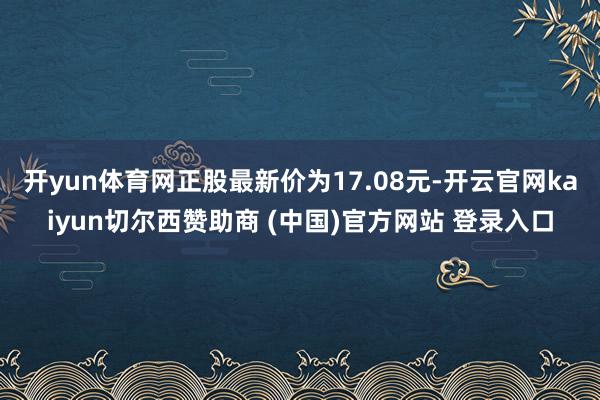 开yun体育网正股最新价为17.08元-开云官网kaiyun切尔西赞助商 (中国)官方网站 登录入口