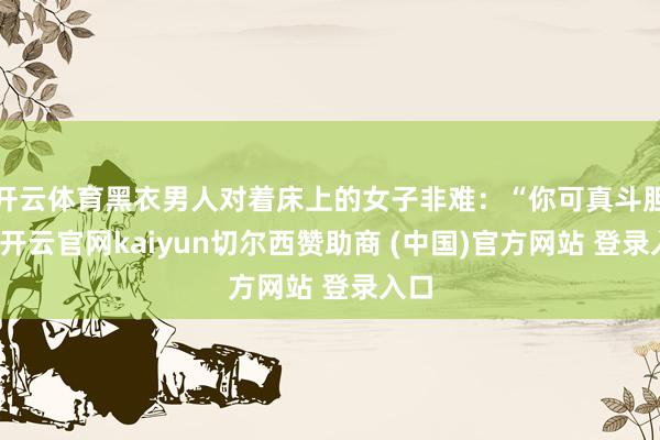 开云体育黑衣男人对着床上的女子非难：“你可真斗胆啊-开云官网kaiyun切尔西赞助商 (中国)官方网站 登录入口