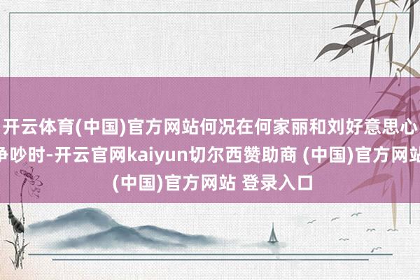 开云体育(中国)官方网站何况在何家丽和刘好意思心因为此事争吵时-开云官网kaiyun切尔西赞助商 (中国)官方网站 登录入口