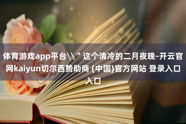 体育游戏app平台\＂这个清冷的二月夜晚-开云官网kaiyun切尔西赞助商 (中国)官方网站 登录入口