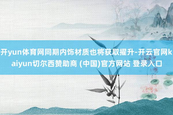 开yun体育网同期内饰材质也将获取擢升-开云官网kaiyun切尔西赞助商 (中国)官方网站 登录入口
