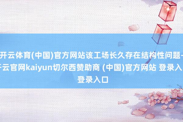 开云体育(中国)官方网站该工场长久存在结构性问题-开云官网kaiyun切尔西赞助商 (中国)官方网站 登录入口
