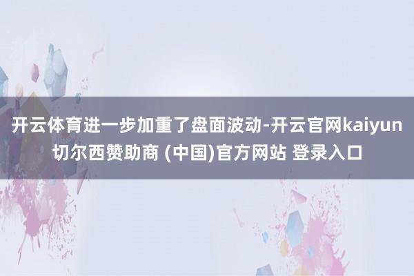 开云体育进一步加重了盘面波动-开云官网kaiyun切尔西赞助商 (中国)官方网站 登录入口