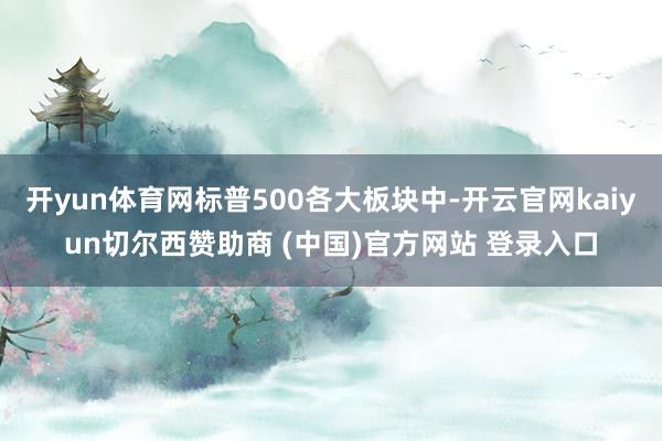 开yun体育网标普500各大板块中-开云官网kaiyun切尔西赞助商 (中国)官方网站 登录入口
