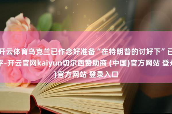 开云体育乌克兰已作念好准备“在特朗普的讨好下”已矣和平-开云官网kaiyun切尔西赞助商 (中国)官方网站 登录入口
