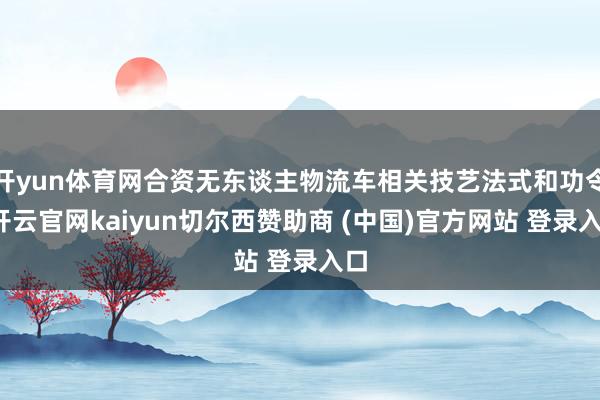开yun体育网合资无东谈主物流车相关技艺法式和功令-开云官网kaiyun切尔西赞助商 (中国)官方网站 登录入口