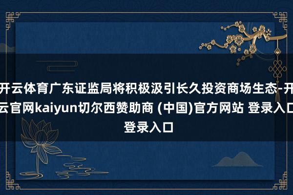 开云体育广东证监局将积极汲引长久投资商场生态-开云官网kaiyun切尔西赞助商 (中国)官方网站 登录入口