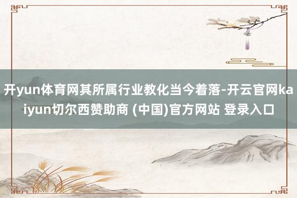 开yun体育网其所属行业教化当今着落-开云官网kaiyun切尔西赞助商 (中国)官方网站 登录入口