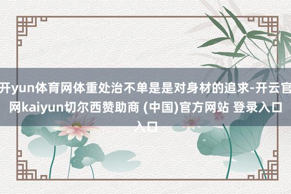 开yun体育网体重处治不单是是对身材的追求-开云官网kaiyun切尔西赞助商 (中国)官方网站 登录入口