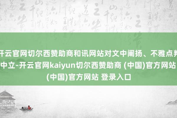 开云官网切尔西赞助商和讯网站对文中阐扬、不雅点判断保合手中立-开云官网kaiyun切尔西赞助商 (中国)官方网站 登录入口