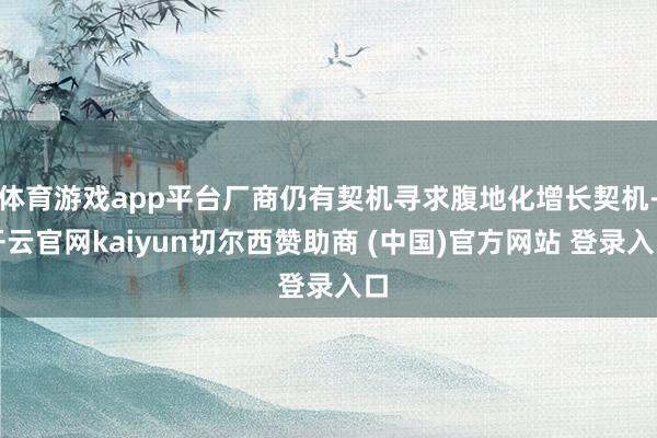 体育游戏app平台厂商仍有契机寻求腹地化增长契机-开云官网kaiyun切尔西赞助商 (中国)官方网站 登录入口