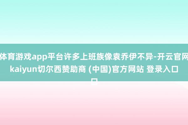 体育游戏app平台许多上班族像袁乔伊不异-开云官网kaiyun切尔西赞助商 (中国)官方网站 登录入口