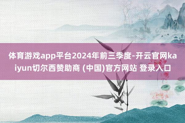 体育游戏app平台　　2024年前三季度-开云官网kaiyun切尔西赞助商 (中国)官方网站 登录入口