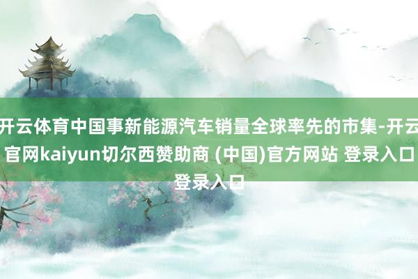 开云体育中国事新能源汽车销量全球率先的市集-开云官网kaiyun切尔西赞助商 (中国)官方网站 登录入口