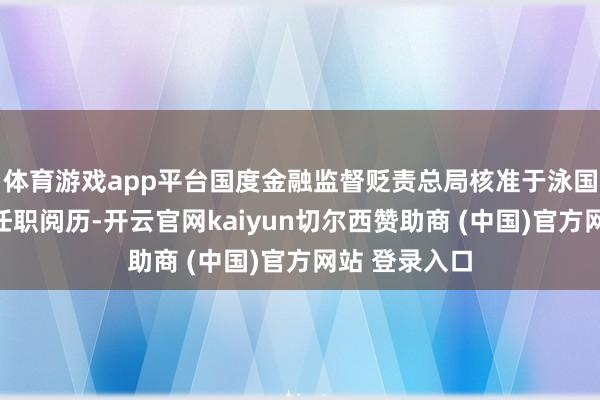 体育游戏app平台国度金融监督贬责总局核准于泳国寿金钱总裁任职阅历-开云官网kaiyun切尔西赞助商 (中国)官方网站 登录入口