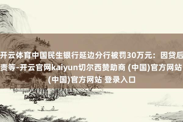 开云体育中国民生银行延边分行被罚30万元：因贷后查验不尽责等-开云官网kaiyun切尔西赞助商 (中国)官方网站 登录入口