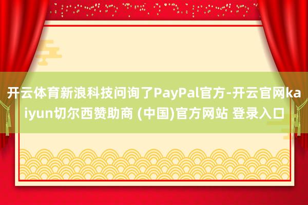开云体育新浪科技问询了PayPal官方-开云官网kaiyun切尔西赞助商 (中国)官方网站 登录入口