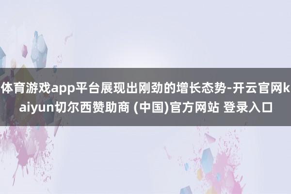 体育游戏app平台展现出刚劲的增长态势-开云官网kaiyun切尔西赞助商 (中国)官方网站 登录入口
