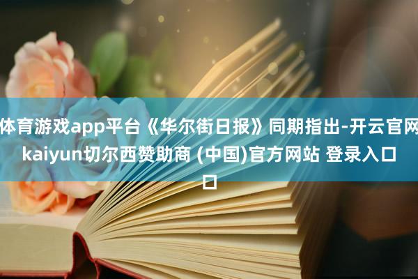 体育游戏app平台《华尔街日报》同期指出-开云官网kaiyun切尔西赞助商 (中国)官方网站 登录入口