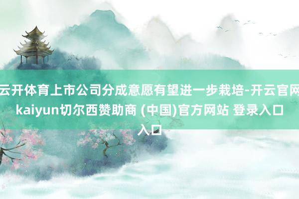 云开体育上市公司分成意愿有望进一步栽培-开云官网kaiyun切尔西赞助商 (中国)官方网站 登录入口