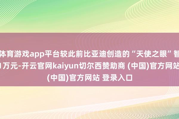 体育游戏app平台较此前比亚迪创造的“天使之眼”智驾门槛低1万元-开云官网kaiyun切尔西赞助商 (中国)官方网站 登录入口