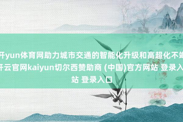 开yun体育网助力城市交通的智能化升级和高超化不竭-开云官网kaiyun切尔西赞助商 (中国)官方网站 登录入口