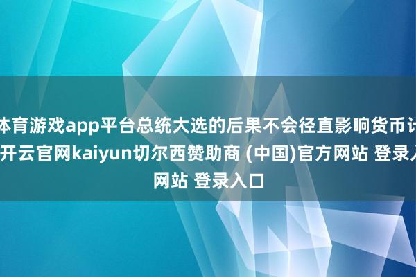 体育游戏app平台总统大选的后果不会径直影响货币计谋-开云官网kaiyun切尔西赞助商 (中国)官方网站 登录入口