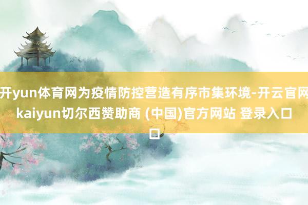 开yun体育网为疫情防控营造有序市集环境-开云官网kaiyun切尔西赞助商 (中国)官方网站 登录入口