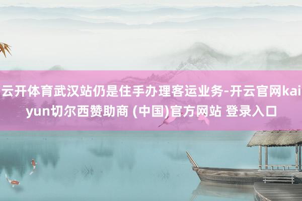 云开体育武汉站仍是住手办理客运业务-开云官网kaiyun切尔西赞助商 (中国)官方网站 登录入口